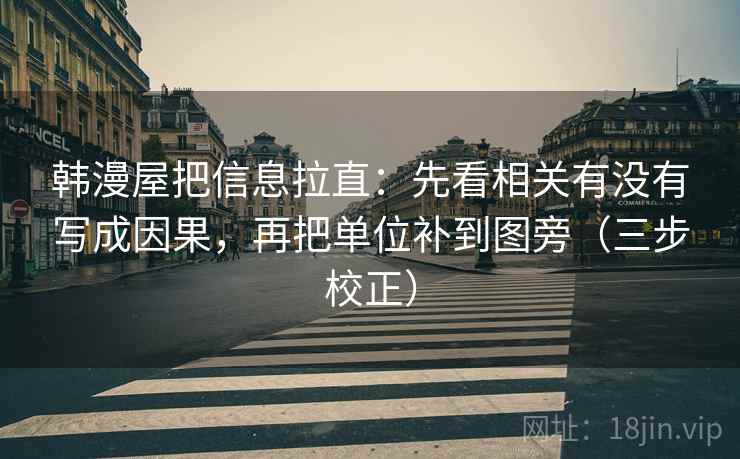 韩漫屋把信息拉直：先看相关有没有写成因果，再把单位补到图旁（三步校正）