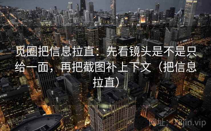 觅圈把信息拉直:先看镜头是不是只给一面,再把截图补上下文(把信息拉直) 觅圈把信息拉直:先看镜头是不是只给一面,再把截图补上下文(把信息拉直)
