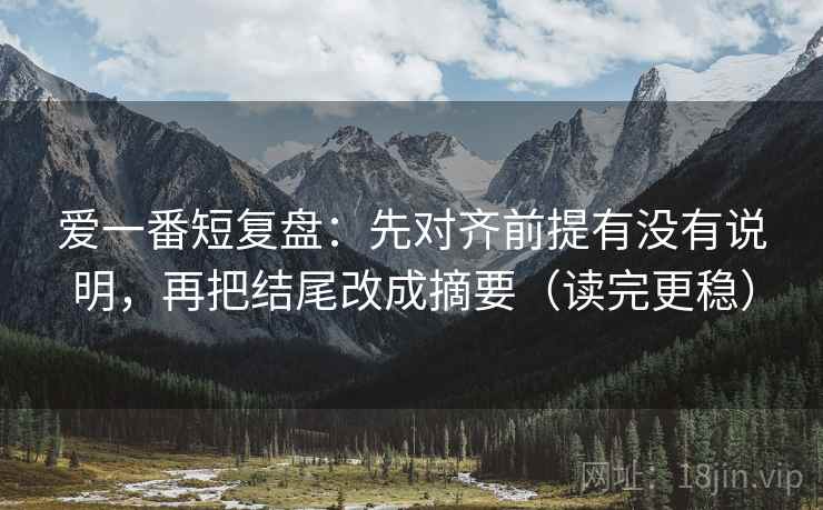 爱一番短复盘：先对齐前提有没有说明，再把结尾改成摘要（读完更稳）