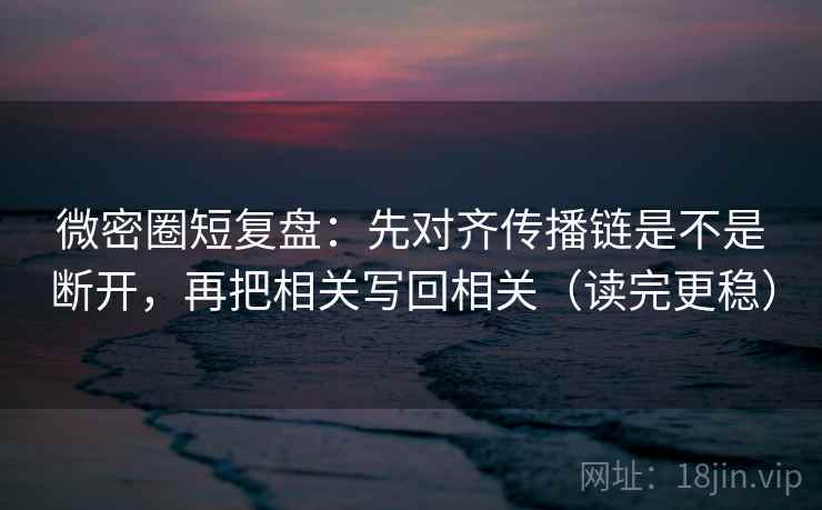 微密圈短复盘：先对齐传播链是不是断开，再把相关写回相关（读完更稳）
