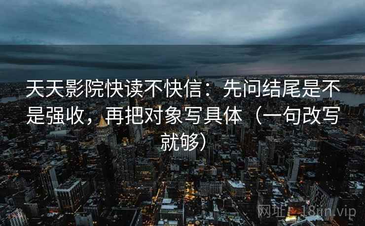 天天影院快读不快信：先问结尾是不是强收，再把对象写具体（一句改写就够）