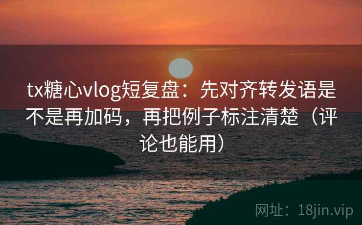 tx糖心vlog短复盘：先对齐转发语是不是再加码，再把例子标注清楚（评论也能用）
