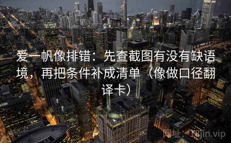 爱一帆像排错：先查截图有没有缺语境，再把条件补成清单（像做口径翻译卡）