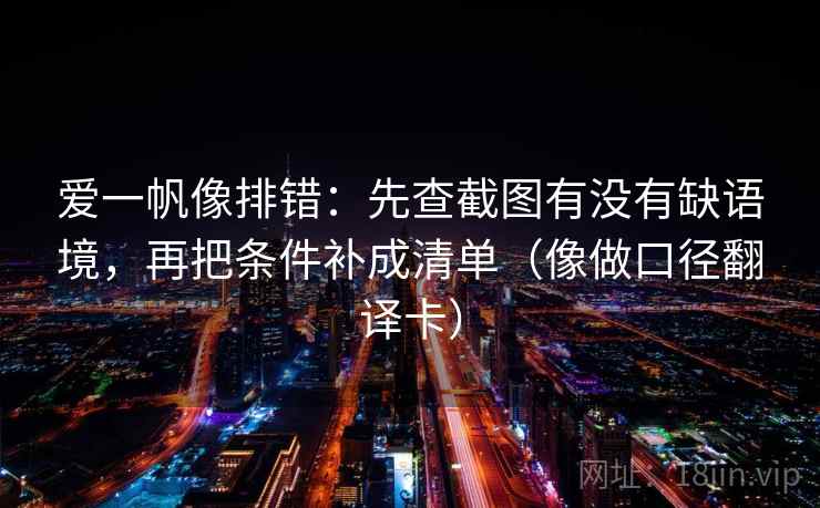 爱一帆像排错:先查截图有没有缺语境,再把条件补成清单(像做口径翻译卡) 爱一帆像排错:先查截图有没有缺语境,再把条件补成清单(像做口径翻译卡)