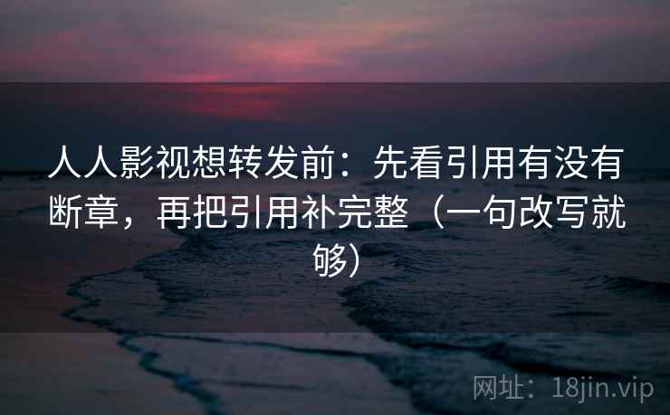 人人影视想转发前:先看引用有没有断章,再把引用补完整(一句改写就够) 人人影视想转发前:先看引用有没有断章,再把引用补完整(一句改写就够)