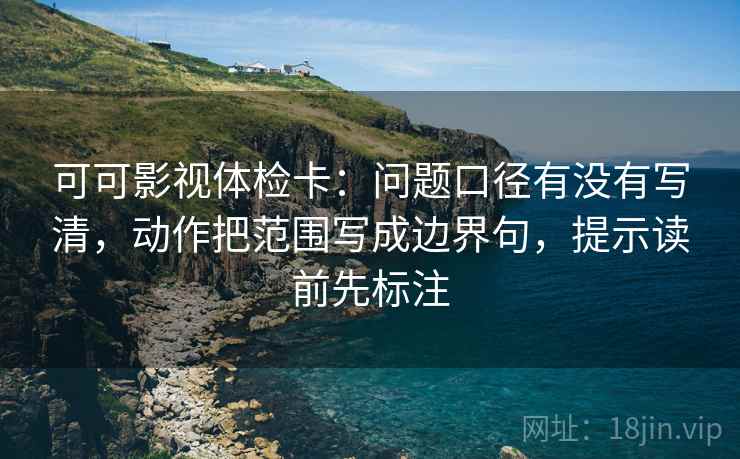 可可影视体检卡:问题口径有没有写清,动作把范围写成边界句,提示读前先标注 可可影视体检卡:问题口径有没有写清,动作把范围写成边界句,提示读前先标注