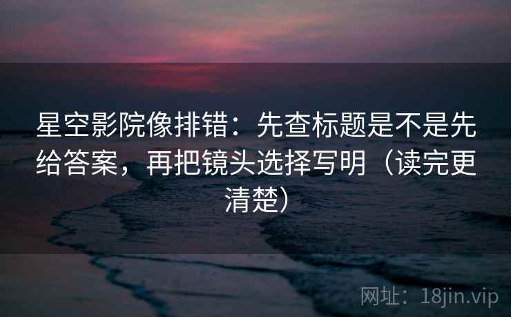 星空影院像排错:先查标题是不是先给答案,再把镜头选择写明(读完更清楚) 星空影院像排错:先查标题是不是先给答案,再把镜头选择写明(读完更清楚)