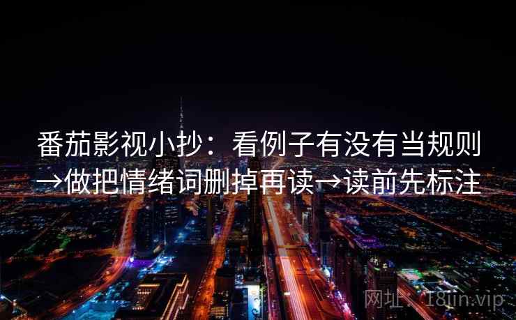 番茄影视小抄：看例子有没有当规则→做把情绪词删掉再读→读前先标注