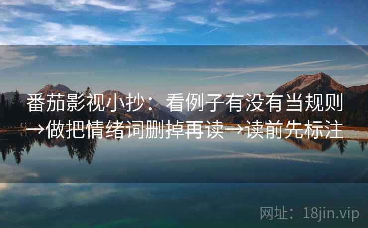 番茄影视小抄:看例子有没有当规则→做把情绪词删掉再读→读前先标注 番茄影视小抄:看例子有没有当规则→做把情绪词删掉再读→读前先标注