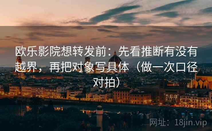 欧乐影院想转发前：先看推断有没有越界，再把对象写具体（做一次口径对拍）