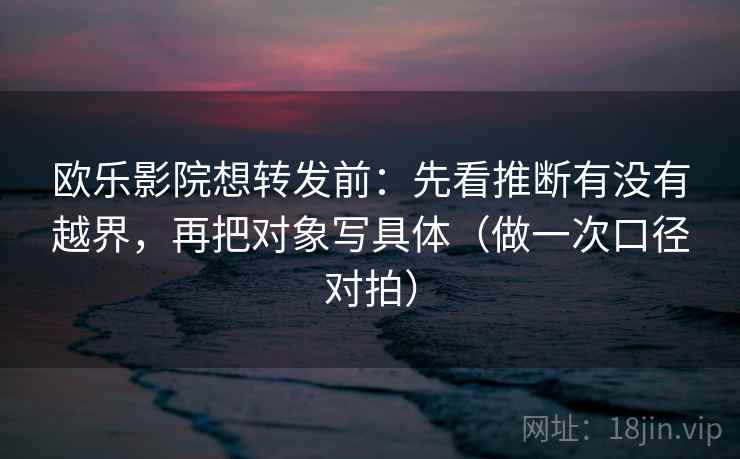 欧乐影院想转发前：先看推断有没有越界，再把对象写具体（做一次口径对拍）