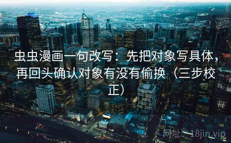 虫虫漫画一句改写：先把对象写具体，再回头确认对象有没有偷换（三步校正）