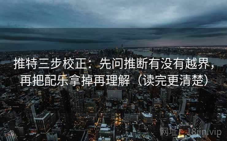 推特三步校正：先问推断有没有越界，再把配乐拿掉再理解（读完更清楚）