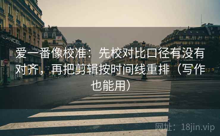 爱一番像校准：先校对比口径有没有对齐，再把剪辑按时间线重排（写作也能用）
