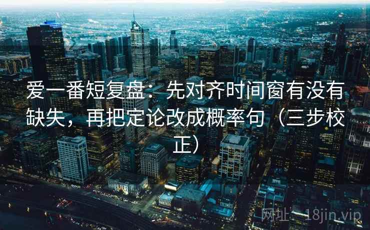爱一番短复盘：先对齐时间窗有没有缺失，再把定论改成概率句（三步校正）