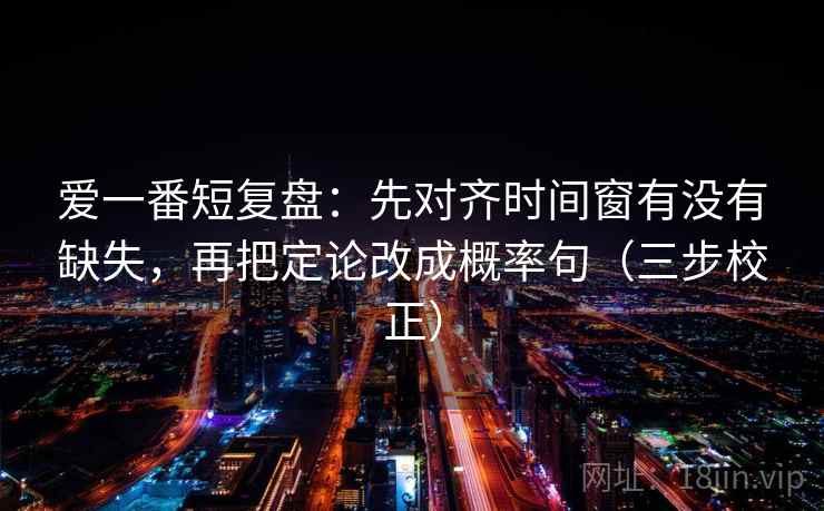 爱一番短复盘:先对齐时间窗有没有缺失,再把定论改成概率句(三步校正) 爱一番短复盘:先对齐时间窗有没有缺失,再把定论改成概率句(三步校正)