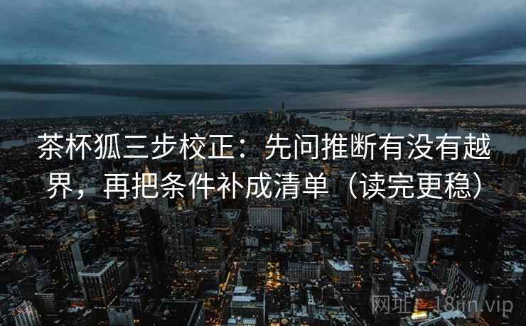 茶杯狐三步校正：先问推断有没有越界，再把条件补成清单（读完更稳）