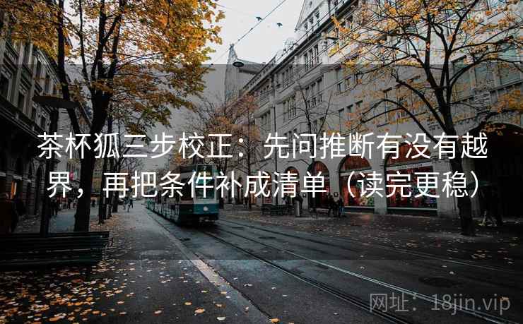 茶杯狐三步校正:先问推断有没有越界,再把条件补成清单(读完更稳) 茶杯狐三步校正:先问推断有没有越界,再把条件补成清单(读完更稳)