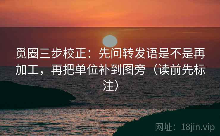觅圈三步校正:先问转发语是不是再加工,再把单位补到图旁(读前先标注) 觅圈三步校正:先问转发语是不是再加工,再把单位补到图旁(读前先标注)