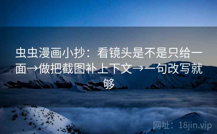 虫虫漫画小抄：看镜头是不是只给一面→做把截图补上下文→一句改写就够