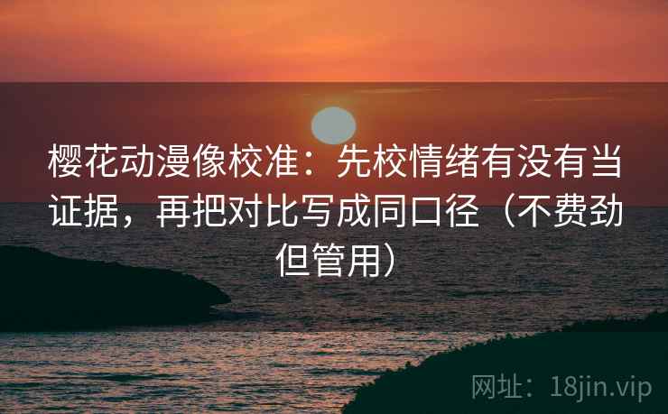 樱花动漫像校准:先校情绪有没有当证据,再把对比写成同口径(不费劲但管用) 樱花动漫像校准:先校情绪有没有当证据,再把对比写成同口径(不费劲但管用)