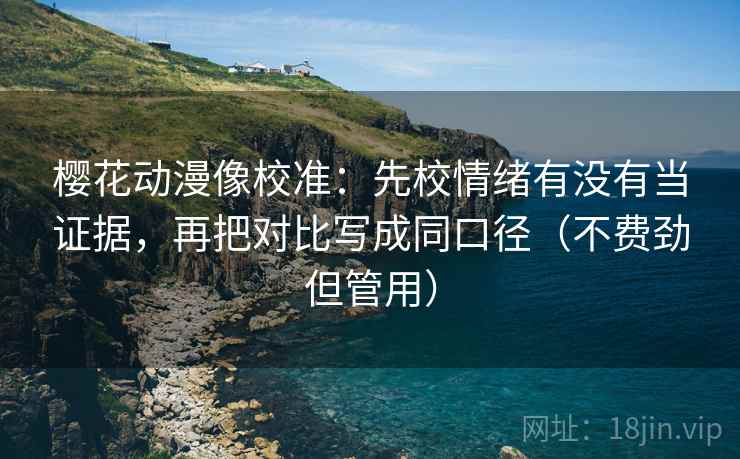 樱花动漫像校准：先校情绪有没有当证据，再把对比写成同口径（不费劲但管用）