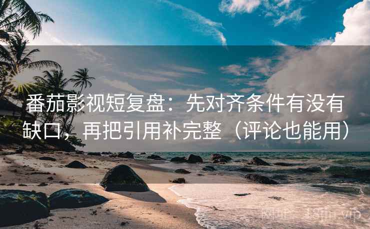 番茄影视短复盘：先对齐条件有没有缺口，再把引用补完整（评论也能用）