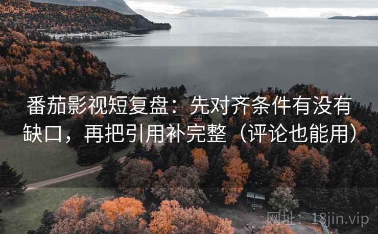 番茄影视短复盘:先对齐条件有没有缺口,再把引用补完整(评论也能用) 番茄影视短复盘:先对齐条件有没有缺口,再把引用补完整(评论也能用)