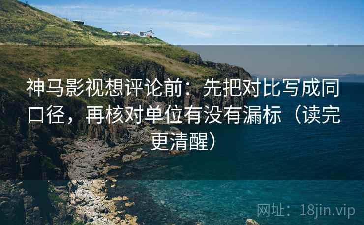 神马影视想评论前:先把对比写成同口径,再核对单位有没有漏标(读完更清醒) 神马影视想评论前:先把对比写成同口径,再核对单位有没有漏标(读完更清醒)
