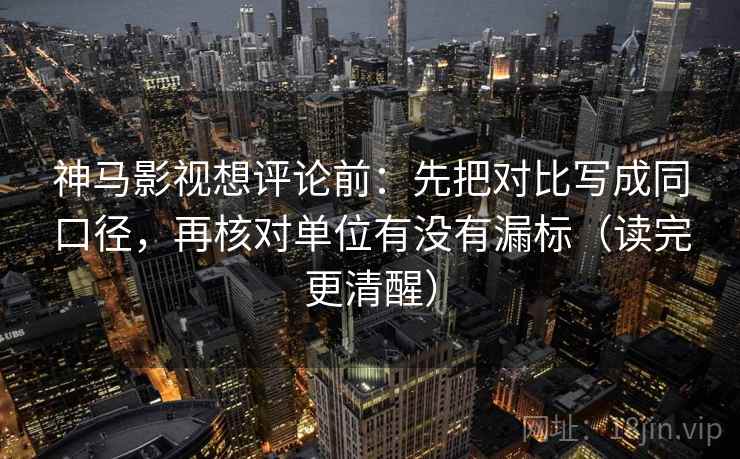 神马影视想评论前：先把对比写成同口径，再核对单位有没有漏标（读完更清醒）