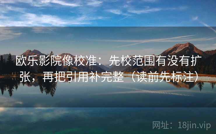 欧乐影院像校准:先校范围有没有扩张,再把引用补完整(读前先标注) 欧乐影院像校准:先校范围有没有扩张,再把引用补完整(读前先标注)