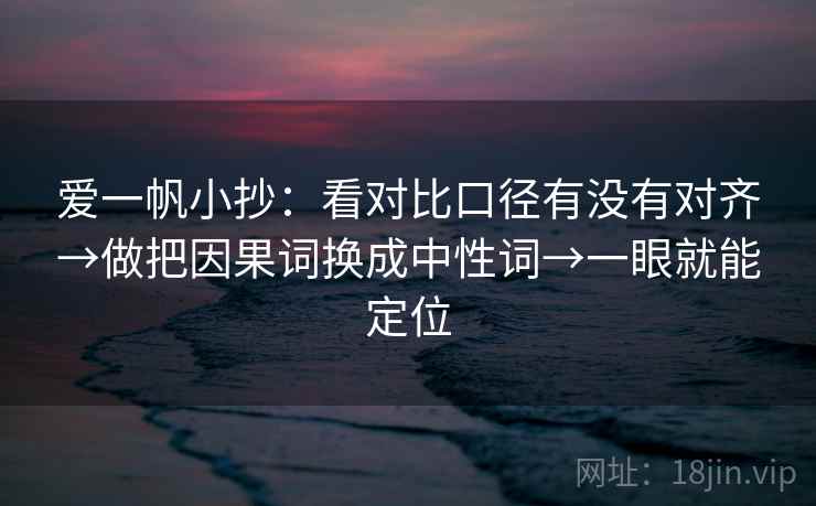 爱一帆小抄:看对比口径有没有对齐→做把因果词换成中性词→一眼就能定位 爱一帆小抄:看对比口径有没有对齐→做把因果词换成中性词→一眼就能定位