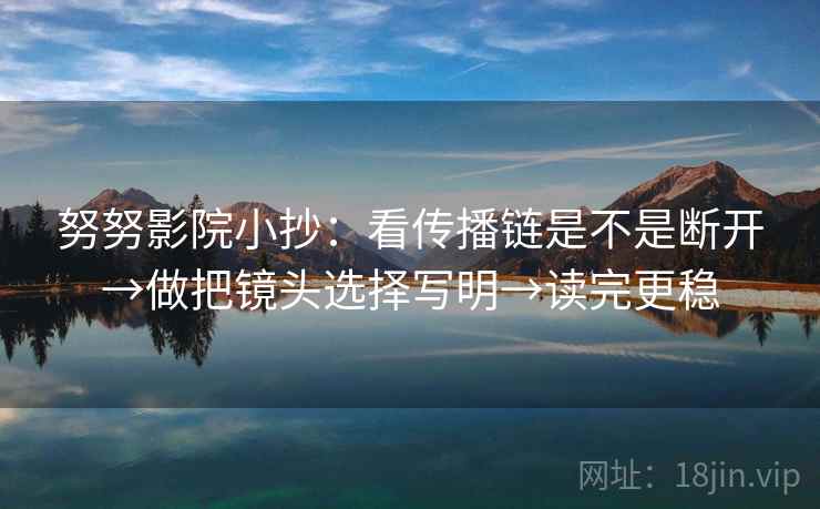 努努影院小抄：看传播链是不是断开→做把镜头选择写明→读完更稳