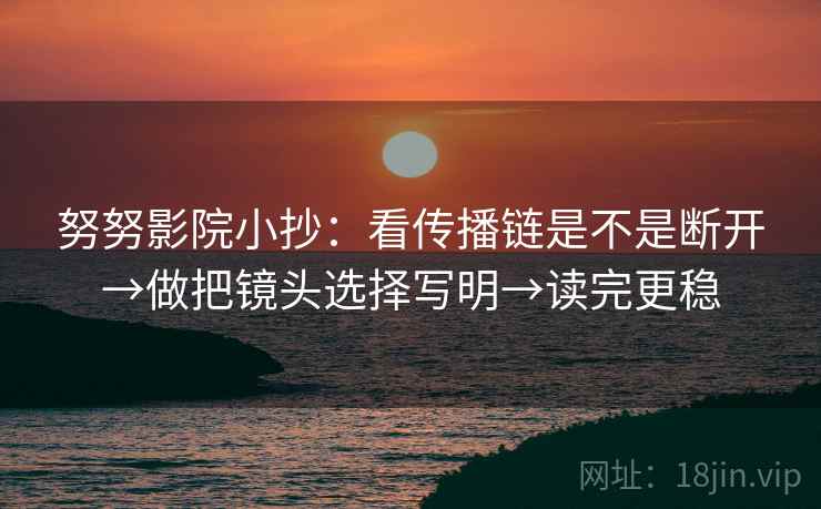 努努影院小抄:看传播链是不是断开→做把镜头选择写明→读完更稳 努努影院小抄:看传播链是不是断开→做把镜头选择写明→读完更稳