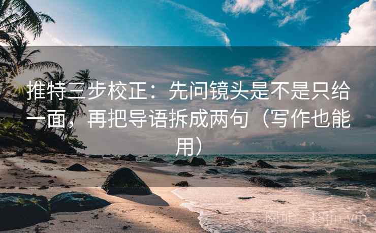 推特三步校正：先问镜头是不是只给一面，再把导语拆成两句（写作也能用）