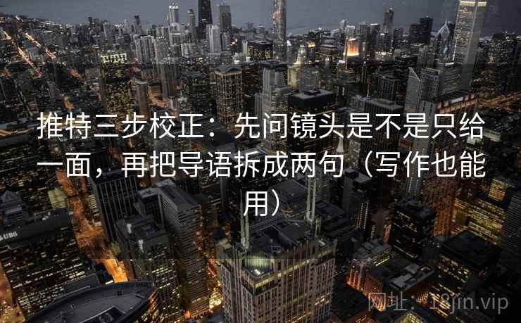 推特三步校正：先问镜头是不是只给一面，再把导语拆成两句（写作也能用）