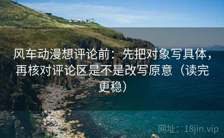 风车动漫想评论前:先把对象写具体,再核对评论区是不是改写原意(读完更稳) 风车动漫想评论前:先把对象写具体,再核对评论区是不是改写原意(读完更稳)