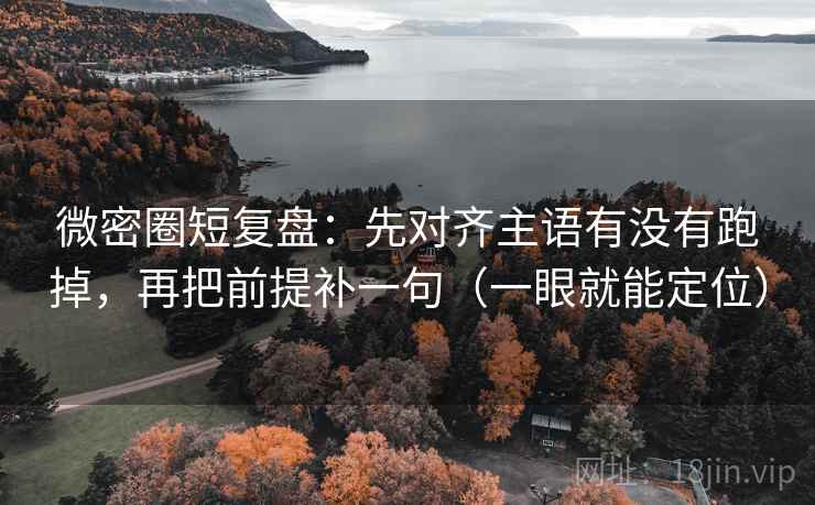 微密圈短复盘：先对齐主语有没有跑掉，再把前提补一句（一眼就能定位）