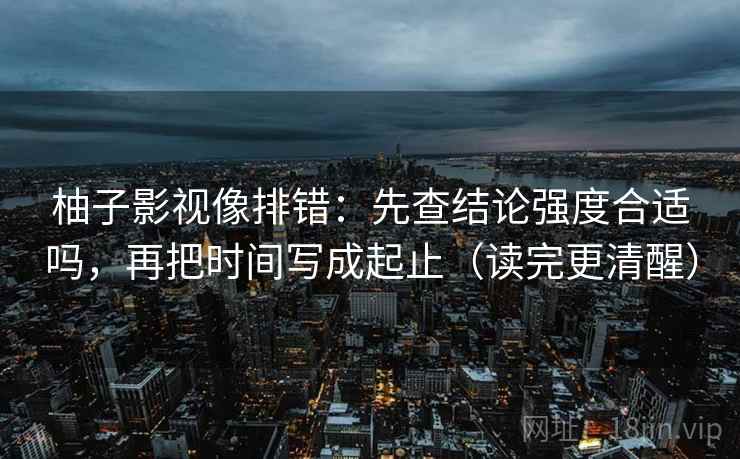 柚子影视像排错:先查结论强度合适吗,再把时间写成起止(读完更清醒) 柚子影视像排错:先查结论强度合适吗,再把时间写成起止(读完更清醒)