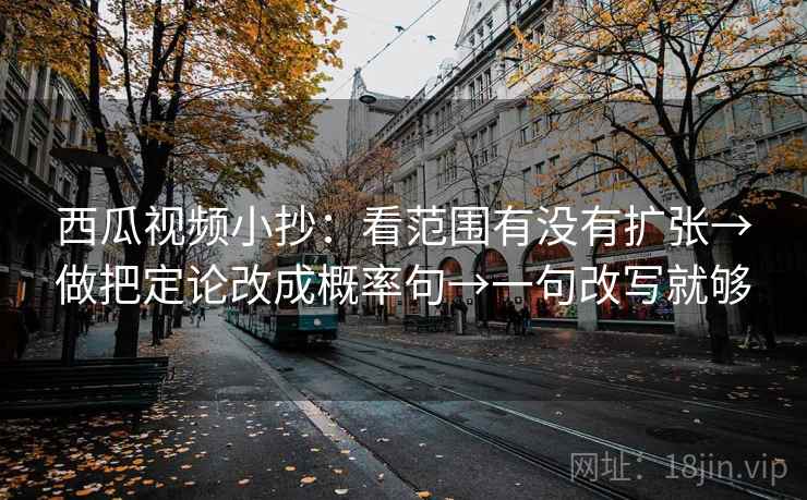 西瓜视频小抄：看范围有没有扩张→做把定论改成概率句→一句改写就够