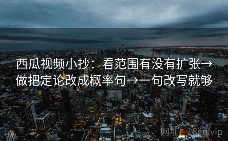 西瓜视频小抄:看范围有没有扩张→做把定论改成概率句→一句改写就够 西瓜视频小抄:看范围有没有扩张→做把定论改成概率句→一句改写就够