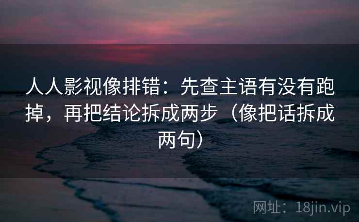 人人影视像排错:先查主语有没有跑掉,再把结论拆成两步(像把话拆成两句) 人人影视像排错:先查主语有没有跑掉,再把结论拆成两步(像把话拆成两句)