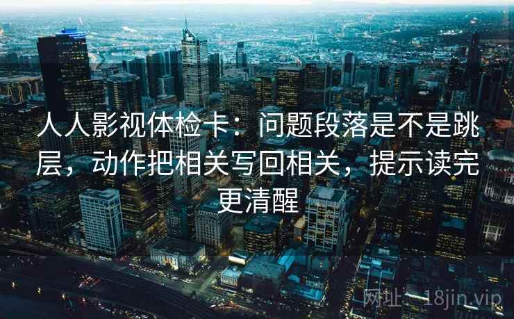 人人影视体检卡:问题段落是不是跳层,动作把相关写回相关,提示读完更清醒 人人影视体检卡:问题段落是不是跳层,动作把相关写回相关,提示读完更清醒