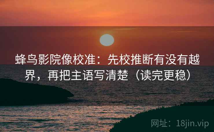 蜂鸟影院像校准:先校推断有没有越界,再把主语写清楚(读完更稳) 蜂鸟影院像校准:先校推断有没有越界,再把主语写清楚(读完更稳)