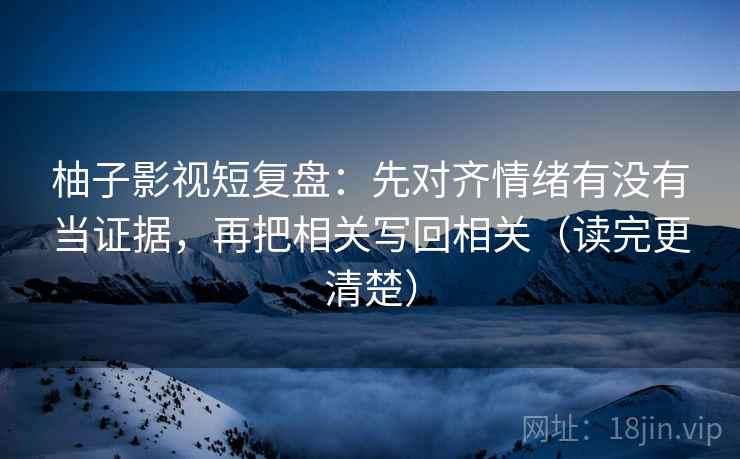 柚子影视短复盘：先对齐情绪有没有当证据，再把相关写回相关（读完更清楚）