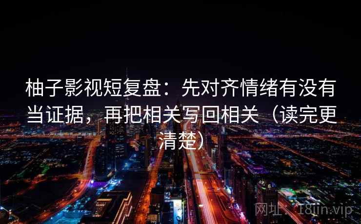 柚子影视短复盘：先对齐情绪有没有当证据，再把相关写回相关（读完更清楚）