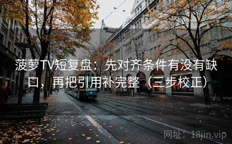 菠萝TV短复盘:先对齐条件有没有缺口,再把引用补完整(三步校正) 菠萝TV短复盘:先对齐条件有没有缺口,再把引用补完整(三步校正)