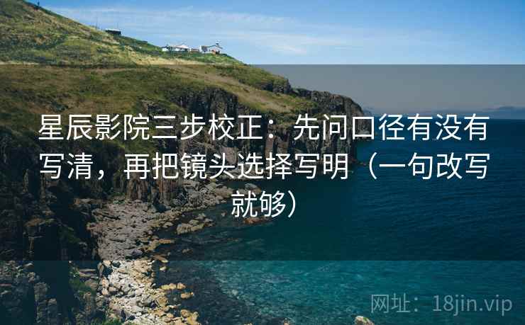 星辰影院三步校正：先问口径有没有写清，再把镜头选择写明（一句改写就够）