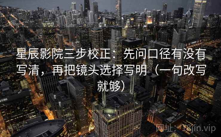 星辰影院三步校正：先问口径有没有写清，再把镜头选择写明（一句改写就够）