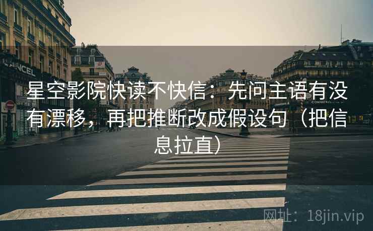 星空影院快读不快信:先问主语有没有漂移,再把推断改成假设句(把信息拉直) 星空影院快读不快信:先问主语有没有漂移,再把推断改成假设句(把信息拉直)